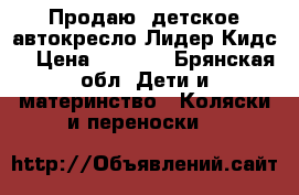 Продаю  детское автокресло“Лидер Кидс“ › Цена ­ 3 000 - Брянская обл. Дети и материнство » Коляски и переноски   